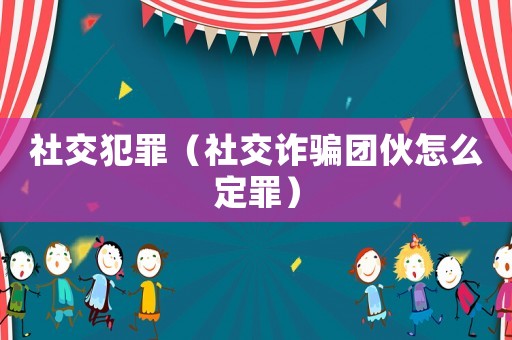 社交犯罪（社交詐騙團伙怎么定罪）