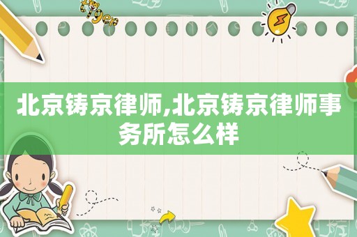 北京鑄京律師,北京鑄京律師事務所怎么樣