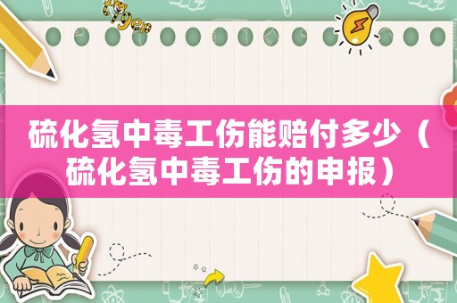 硫化氫中毒工傷能賠付多少（硫化氫中毒工傷的申報）