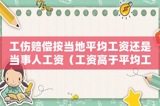 工傷賠償按當地平均工資還是當事人工資（工資高于平均工資工傷賠償）