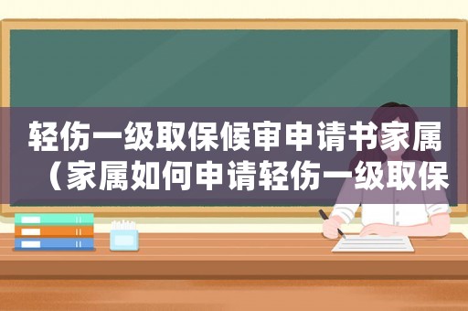 輕傷一級取保候審申請書家屬（家屬如何申請輕傷一級取保候審）