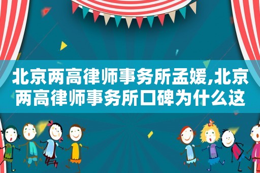 北京兩高律師事務(wù)所孟媛,北京兩高律師事務(wù)所口碑為什么這么差