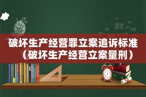 破壞生產(chǎn)經(jīng)營罪立案追訴標(biāo)準(zhǔn)（破壞生產(chǎn)經(jīng)營立案量刑）