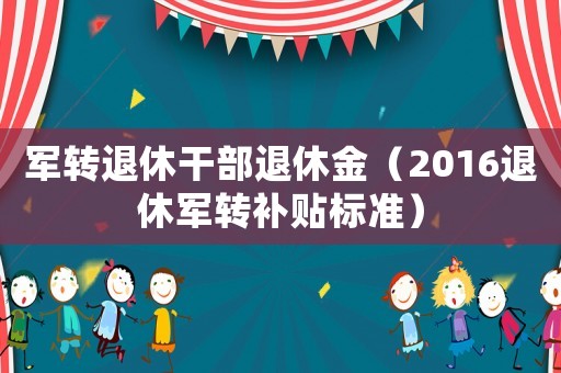 軍轉退休干部退休金（2016退休軍轉補貼標準）