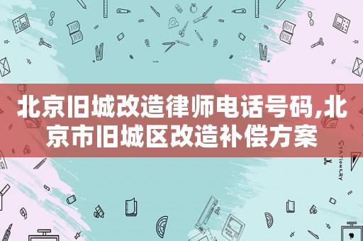 北京舊城改造律師電話號(hào)碼,北京市舊城區(qū)改造補(bǔ)償方案
