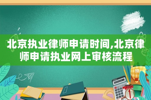 北京執業律師申請時間,北京律師申請執業網上審核流程
