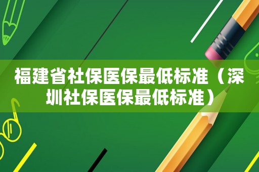 福建省社保醫保最低標準（深圳社保醫保最低標準）