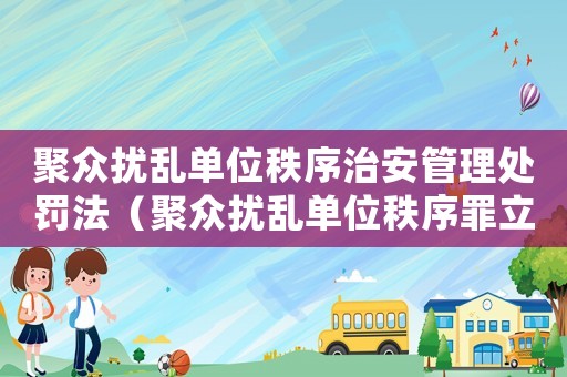 聚眾擾亂單位秩序治安管理處罰法（聚眾擾亂單位秩序罪立案標(biāo)準(zhǔn)）