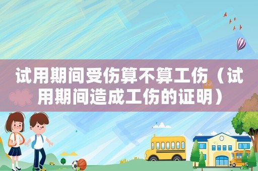 試用期間受傷算不算工傷（試用期間造成工傷的證明）