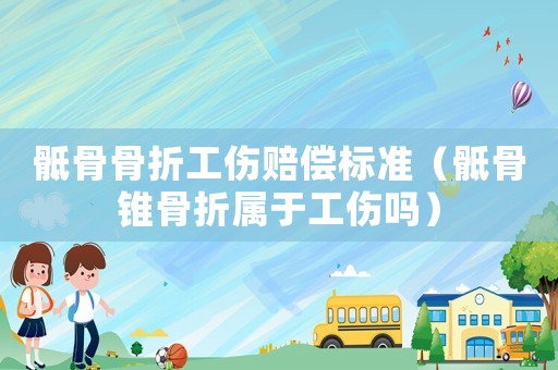 骶骨骨折工傷賠償標準（骶骨錐骨折屬于工傷嗎）