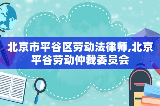 北京市平谷區(qū)勞動法律師,北京平谷勞動仲裁委員會