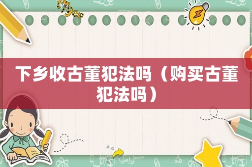 下鄉收古董犯法嗎（購買古董犯法嗎）