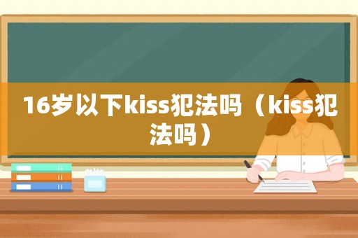 16歲以下kiss犯法嗎（kiss犯法嗎）
