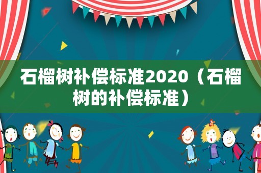 石榴樹補(bǔ)償標(biāo)準(zhǔn)2020（石榴樹的補(bǔ)償標(biāo)準(zhǔn)）