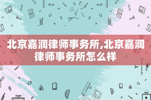 北京嘉潤律師事務(wù)所,北京嘉潤律師事務(wù)所怎么樣
