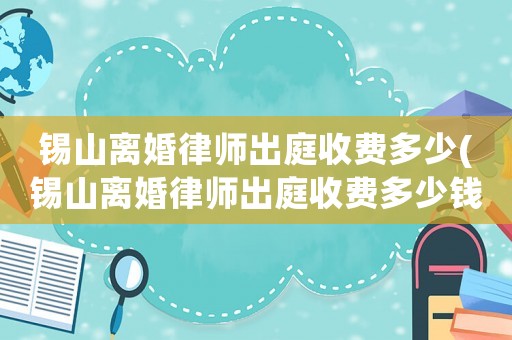 錫山離婚律師出庭收費多少(錫山離婚律師出庭收費多少錢)