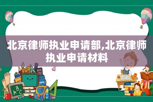 北京律師執(zhí)業(yè)申請部,北京律師執(zhí)業(yè)申請材料