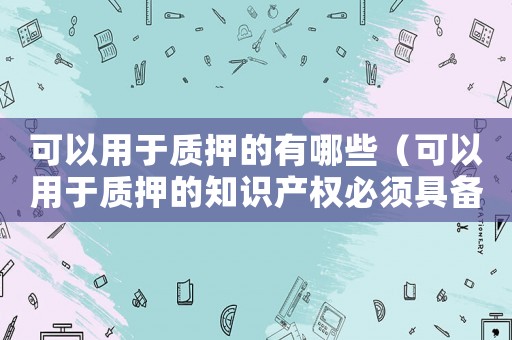 可以用于質押的有哪些（可以用于質押的知識產權必須具備哪些標準）