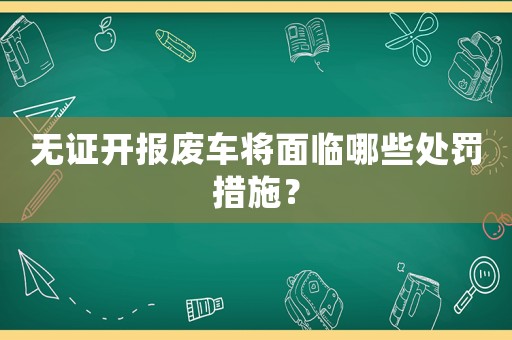 無證開報廢車將面臨哪些處罰措施？