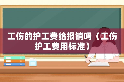 工傷的護工費給報銷嗎（工傷護工費用標準）