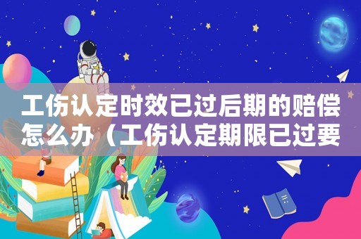 工傷認定時效已過后期的賠償怎么辦（工傷認定期限已過要怎么賠償）