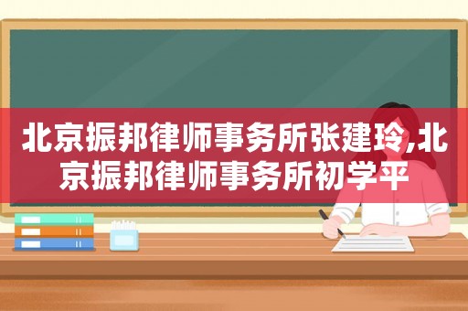 北京振邦律師事務所張建玲,北京振邦律師事務所初學平