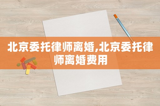北京委托律師離婚,北京委托律師離婚費用