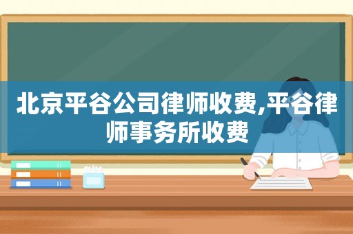 北京平谷公司律師收費,平谷律師事務所收費