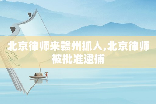 北京律師來贛州抓人,北京律師被批準逮捕