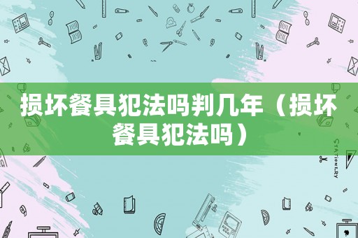 損壞餐具犯法嗎判幾年（損壞餐具犯法嗎）