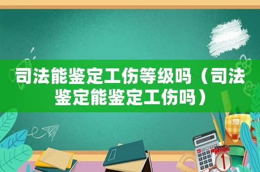 司法能鑒定工傷等級嗎（司法鑒定能鑒定工傷嗎）