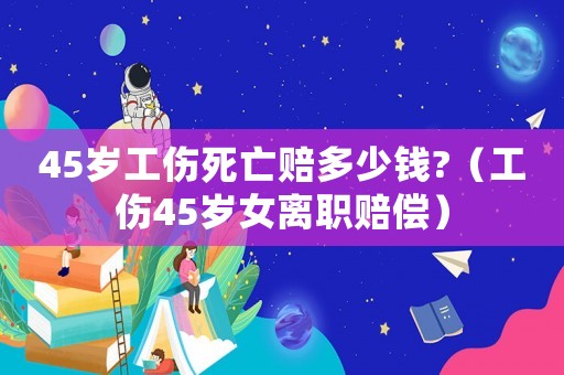 45歲工傷死亡賠多少錢?（工傷45歲女離職賠償）