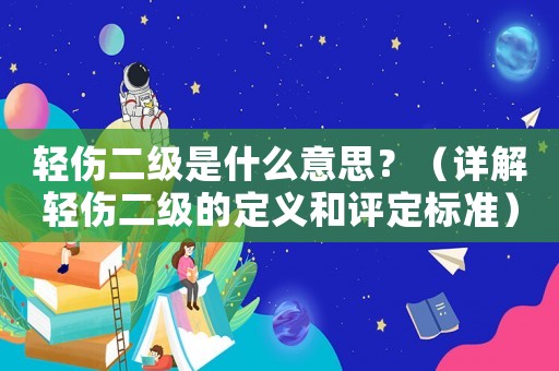 輕傷二級是什么意思？（詳解輕傷二級的定義和評定標準）