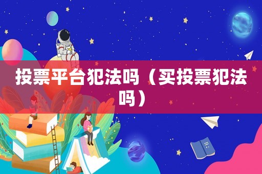 投票平臺(tái)犯法嗎（買投票犯法嗎）