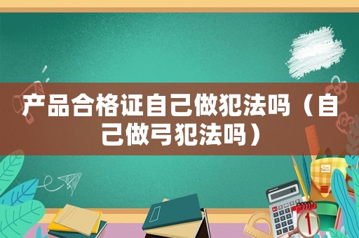 產品合格證自己做犯法嗎（自己做弓犯法嗎）