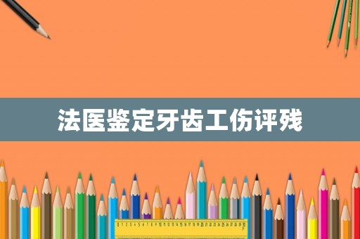 法醫(yī)鑒定牙齒工傷評殘