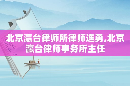 北京瀛臺律師所律師連勇,北京瀛臺律師事務所主任
