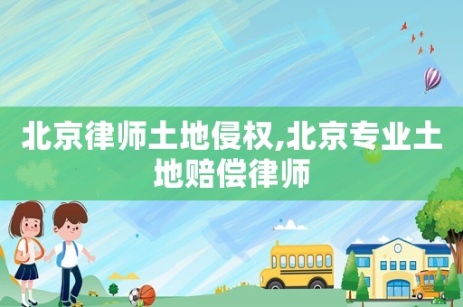 北京律師土地侵權,北京專業土地賠償律師