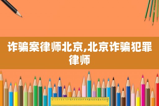 詐騙案律師北京,北京詐騙犯罪律師