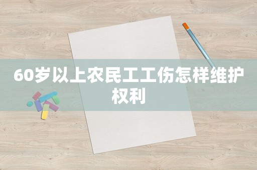 60歲以上農(nóng)民工工傷怎樣維護(hù)權(quán)利