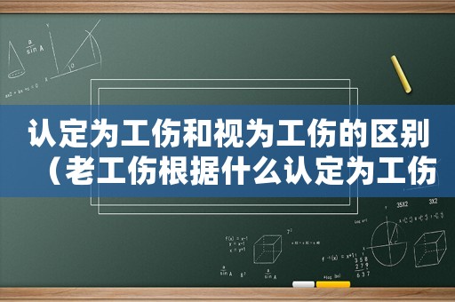 認定為工傷和視為工傷的區別（老工傷根據什么認定為工傷的）