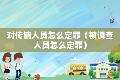 對傳銷人員怎么定罪（被調查人員怎么定罪）