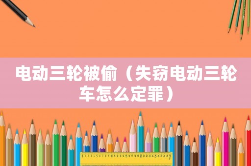電動三輪被偷（失竊電動三輪車怎么定罪）