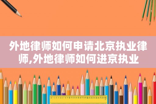 外地律師如何申請北京執業律師,外地律師如何進京執業