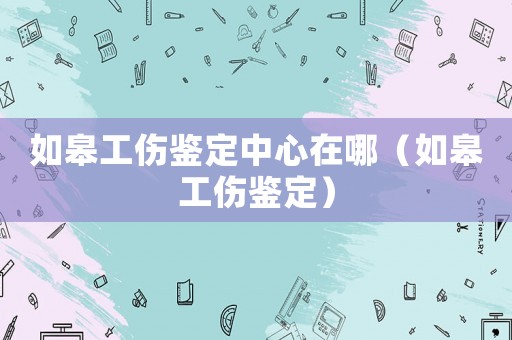 如皋工傷鑒定中心在哪（如皋工傷鑒定）