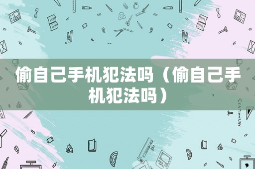 偷自己手機犯法嗎（偷自己手機犯法嗎）