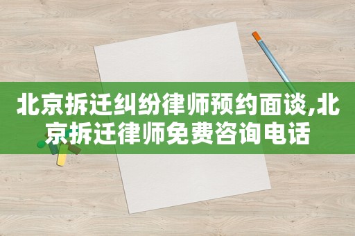 北京拆遷糾紛律師預約面談,北京拆遷律師免費咨詢電話