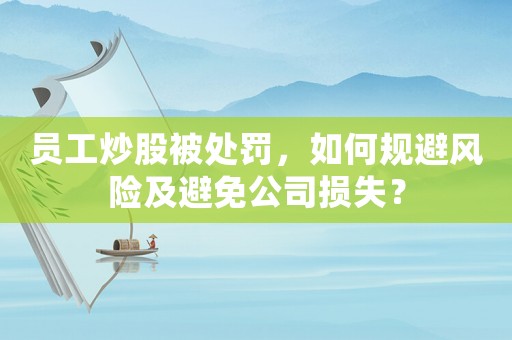 員工炒股被處罰，如何規(guī)避風(fēng)險(xiǎn)及避免公司損失？