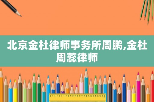 北京金杜律師事務(wù)所周鵬,金杜周蕊律師
