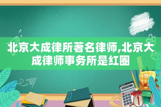 北京大成律所著名律師,北京大成律師事務所是紅圈